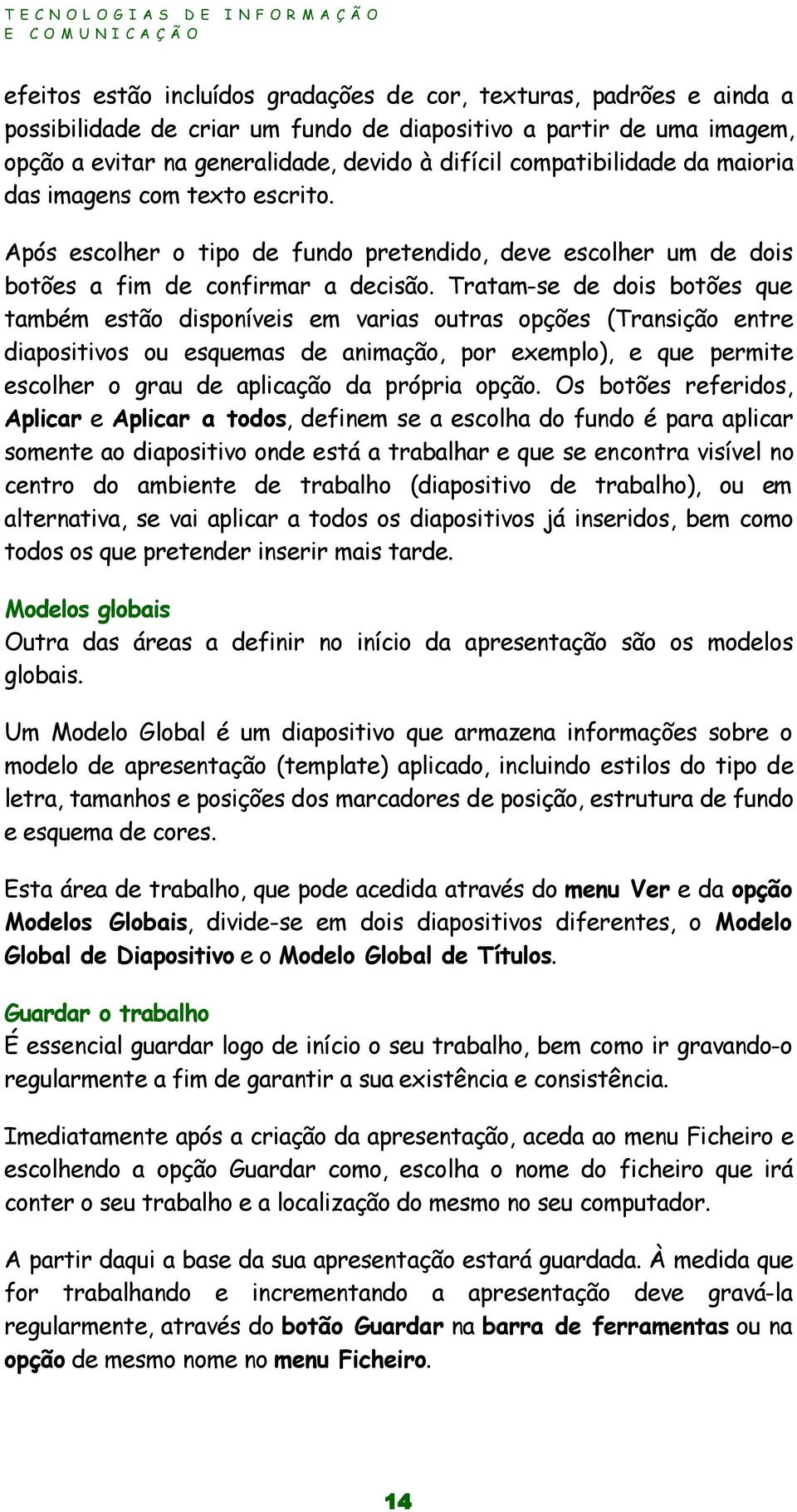 Tratam-se de dois botões que também estão disponíveis em varias outras opções (Transição entre diapositivos ou esquemas de animação, por exemplo), e que permite escolher o grau de aplicação da