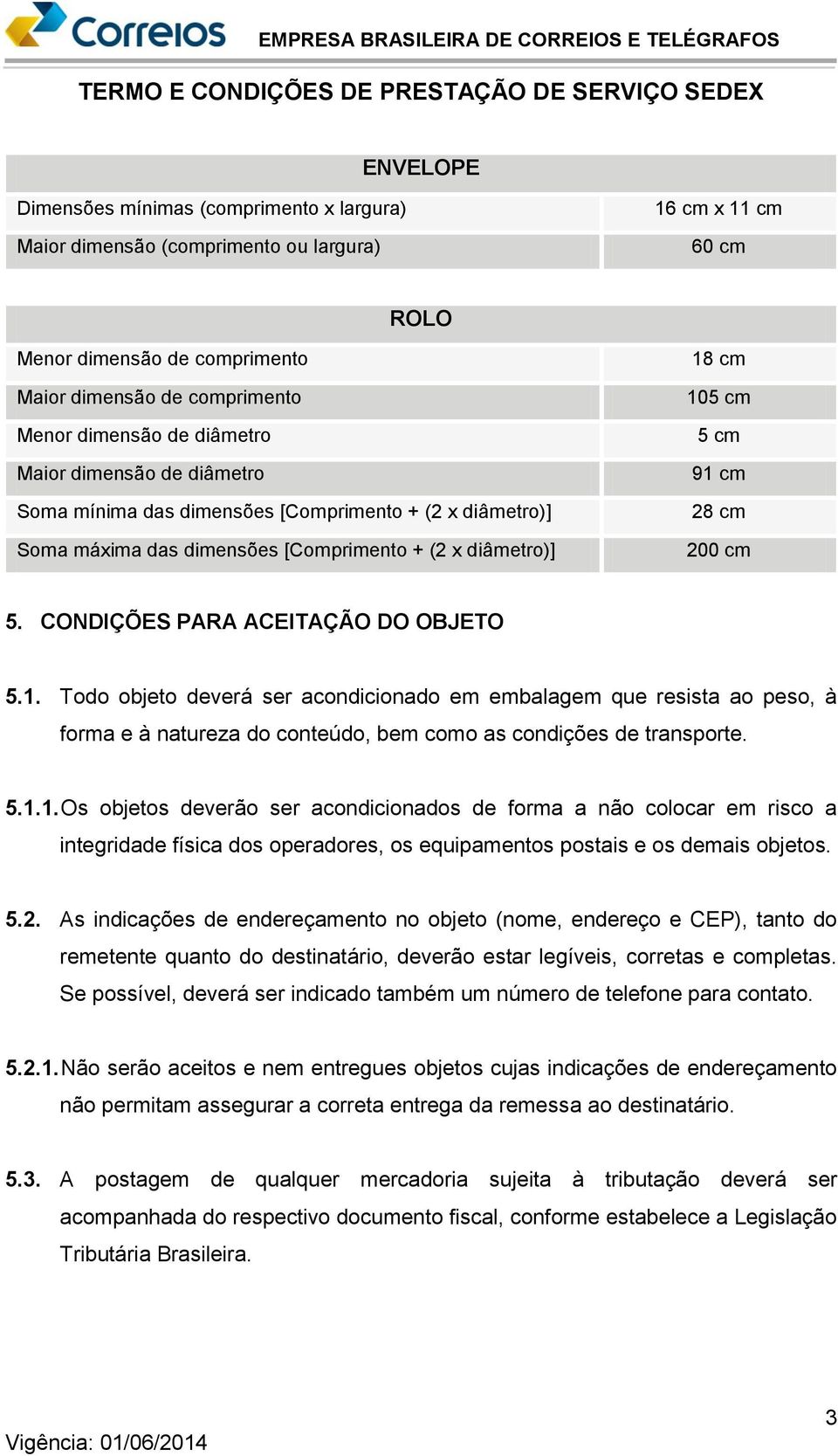 CONDIÇÕES PARA ACEITAÇÃO DO OBJETO 5.1. Todo objeto deverá ser acondicionado em embalagem que resista ao peso, à forma e à natureza do conteúdo, bem como as condições de transporte. 5.1.1. Os objetos deverão ser acondicionados de forma a não colocar em risco a integridade física dos operadores, os equipamentos postais e os demais objetos.