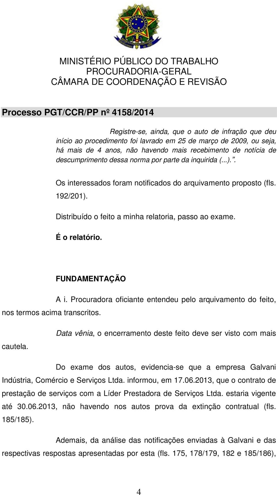 FUNDAMENTAÇÃO nos termos acima transcritos. A i. Procuradora oficiante entendeu pelo arquivamento do feito, cautela.