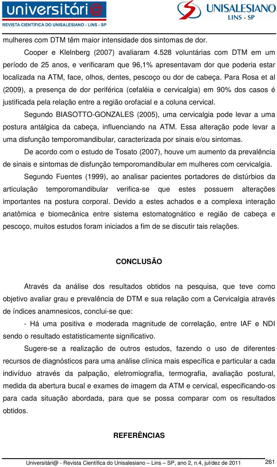 Para Rosa et al (2009), a presença de dor periférica (cefaléia e cervicalgia) em 90% dos casos é justificada pela relação entre a região orofacial e a coluna cervical.