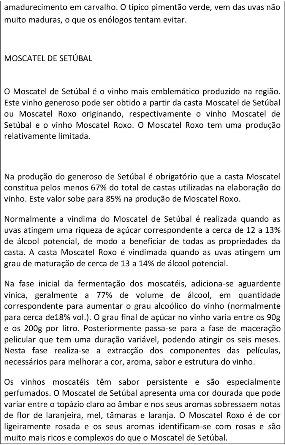 Este vinho generoso pode ser obtido a partir da casta Moscatel de Setúbal ou Moscatel Roxo originando, respectivamente o vinho Moscatel de Setúbal e o vinho Moscatel Roxo.