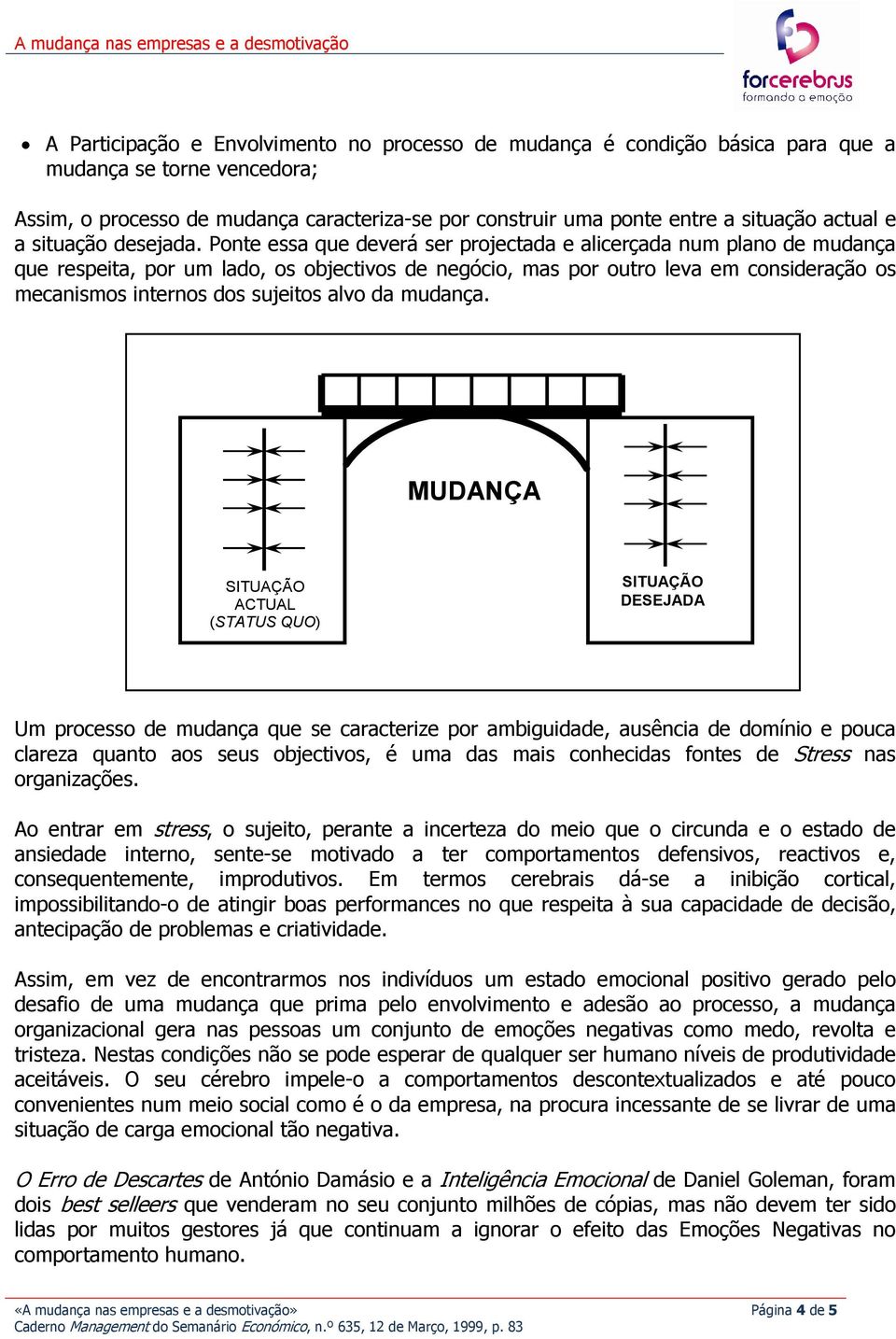 Ponte essa que deverá ser projectada e alicerçada num plano de mudança que respeita, por um lado, os objectivos de negócio, mas por outro leva em consideração os mecanismos internos dos sujeitos alvo