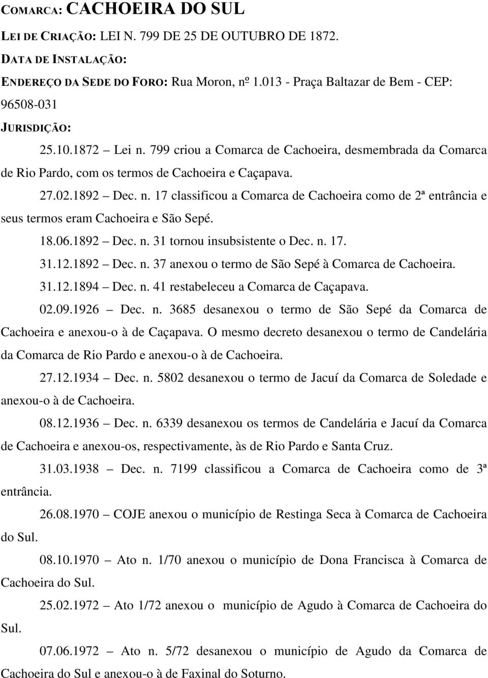 17 classificou a Comarca de Cachoeira como de 2ª entrância e seus termos eram Cachoeira e São Sepé. 18.06.1892 Dec. n. 31 tornou insubsistente o Dec. n. 17. 31.12.1892 Dec. n. 37 anexou o termo de São Sepé à Comarca de Cachoeira.