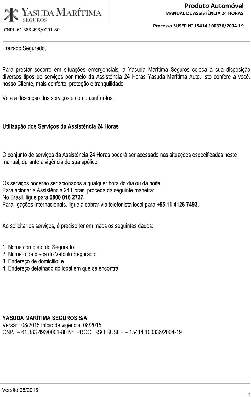 Utilização dos Serviços da Assistência 24 Horas O conjunto de serviços da Assistência 24 Horas poderá ser acessado nas situações especificadas neste manual, durante a vigência de sua apólice.