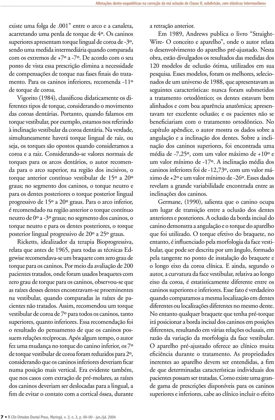 De acordo com o seu ponto de vista essa prescrição elimina a necessidade de compensações de torque nas fases finais do tratamento. Para os caninos inferiores, recomenda -11º de torque de coroa.