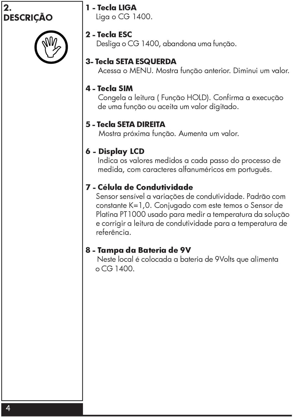 6 - Display LCD Indica os valores medidos a cada passo do processo de medida, com caracteres alfanuméricos em português. 7 - Célula de Condutividade Sensor sensível a variações de condutividade.