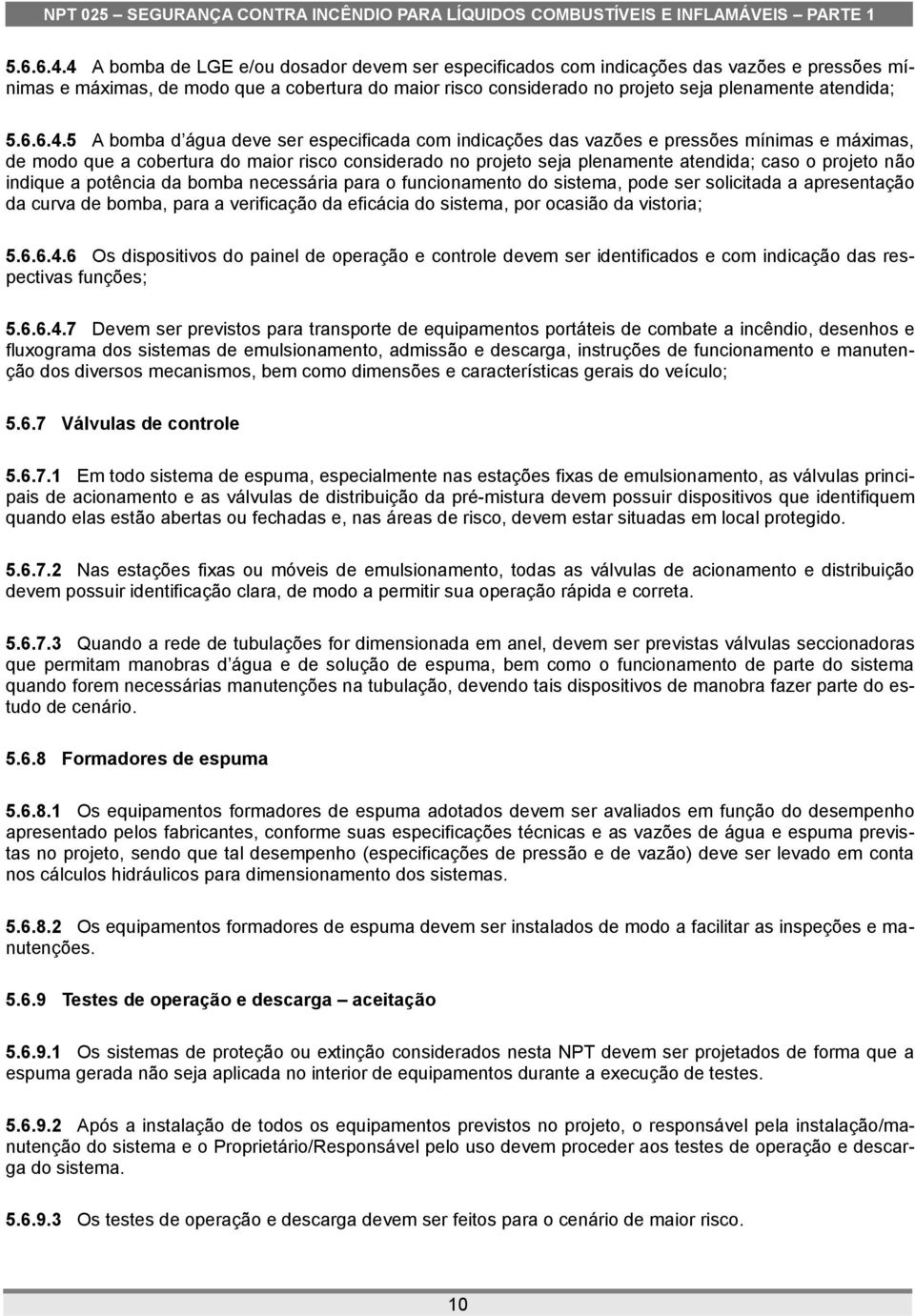 A bomba d água deve ser especificada com indicações das vazões e pressões mínimas e máximas, de modo que a cobertura do maior risco considerado no projeto seja plenamente atendida; caso o projeto não