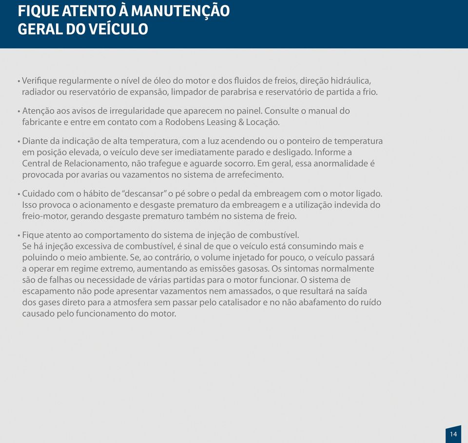 Diante da indicação de alta temperatura, com a luz acendendo ou o ponteiro de temperatura em posição elevada, o veículo deve ser imediatamente parado e desligado.