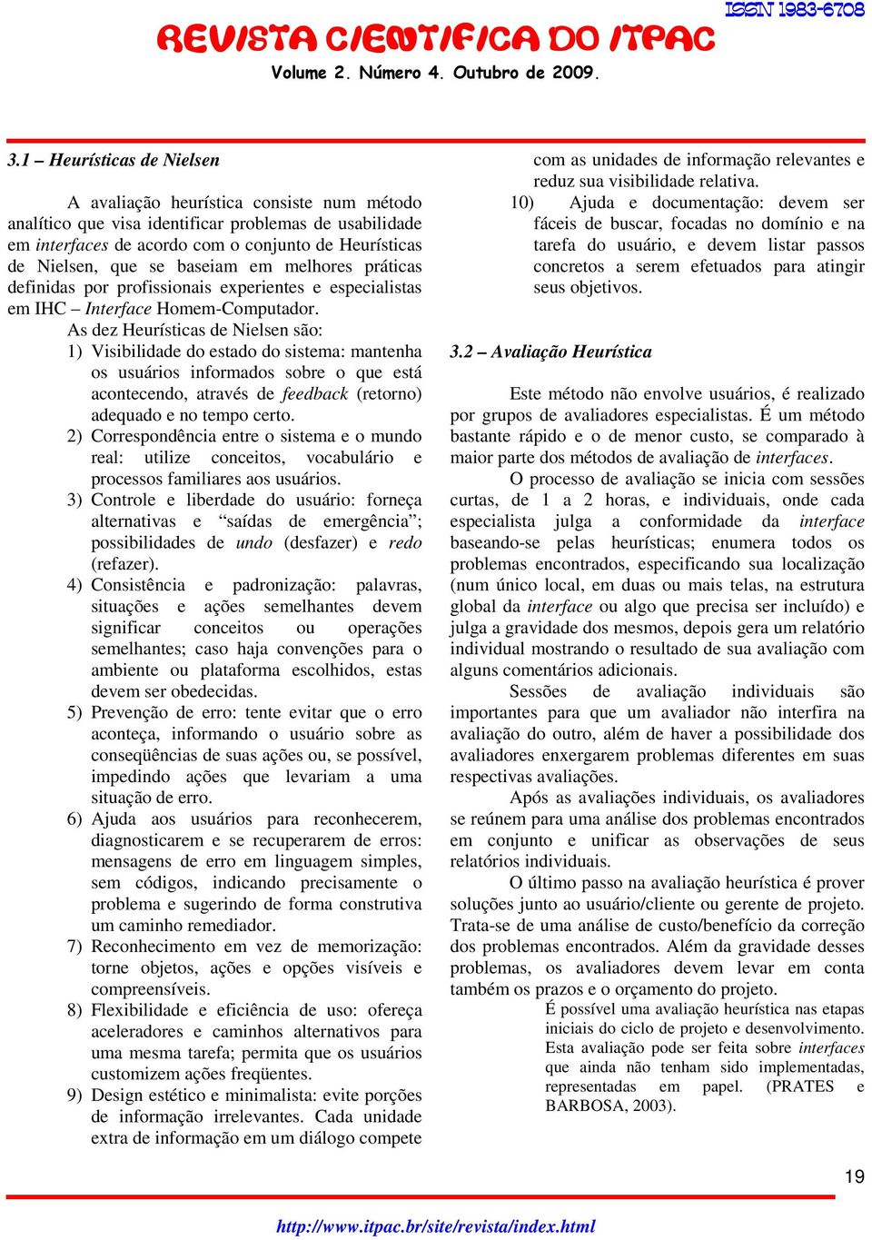 As dez Heurísticas de Nielsen são: 1) Visibilidade do estado do sistema: mantenha os usuários informados sobre o que está acontecendo, através de feedback (retorno) adequado e no tempo certo.