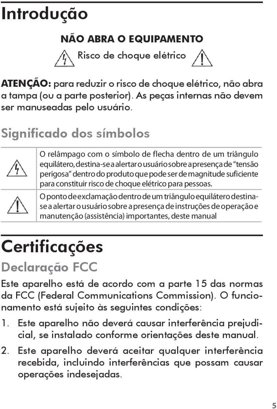 Significado dos símbolos O relâmpago com o símbolo de flecha dentro de um triângulo equilátero, destina-se a alertar o usuário sobre a presença de tensão perigosa dentro do produto que pode ser de