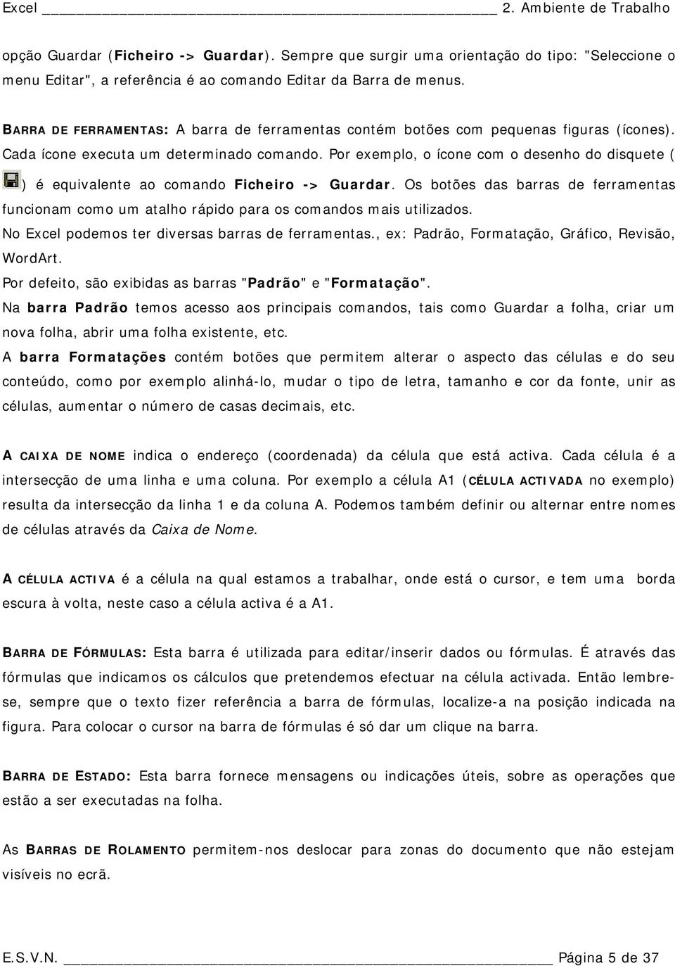 Por exemplo, o ícone com o desenho do disquete ( ) é equivalente ao comando Ficheiro -> Guardar. Os botões das barras de ferramentas funcionam como um atalho rápido para os comandos mais utilizados.