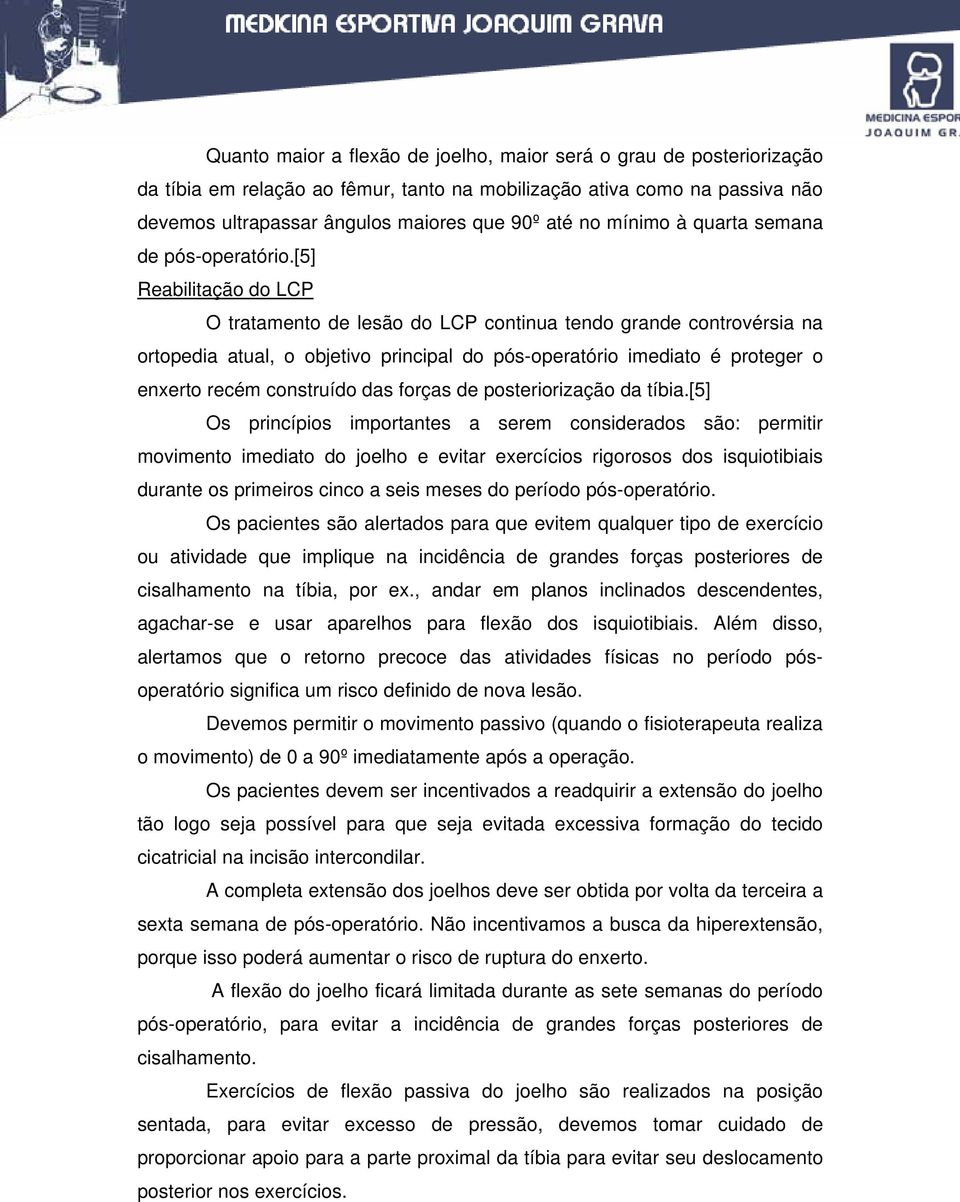 [5] Reabilitação do LCP O tratamento de lesão do LCP continua tendo grande controvérsia na ortopedia atual, o objetivo principal do pós-operatório imediato é proteger o enxerto recém construído das