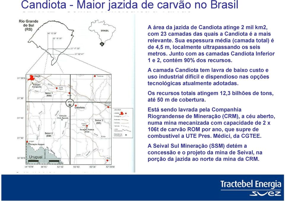 A camada Candiota tem lavra de baixo custo e uso industrial difícil e dispendioso nas opções tecnológicas atualmente adotadas. Os recursos totais atingem 12,3 bilhões de tons, até 50 m de cobertura.