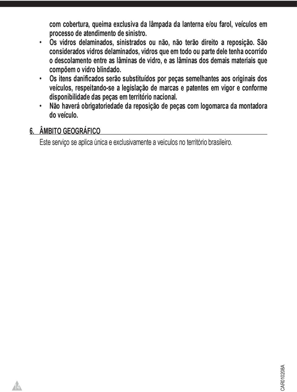 Os itens danificados serão substituídos por peças semelhantes aos originais dos veículos, respeitando-se a legislação de marcas e patentes em vigor e conforme disponibilidade das peças em território