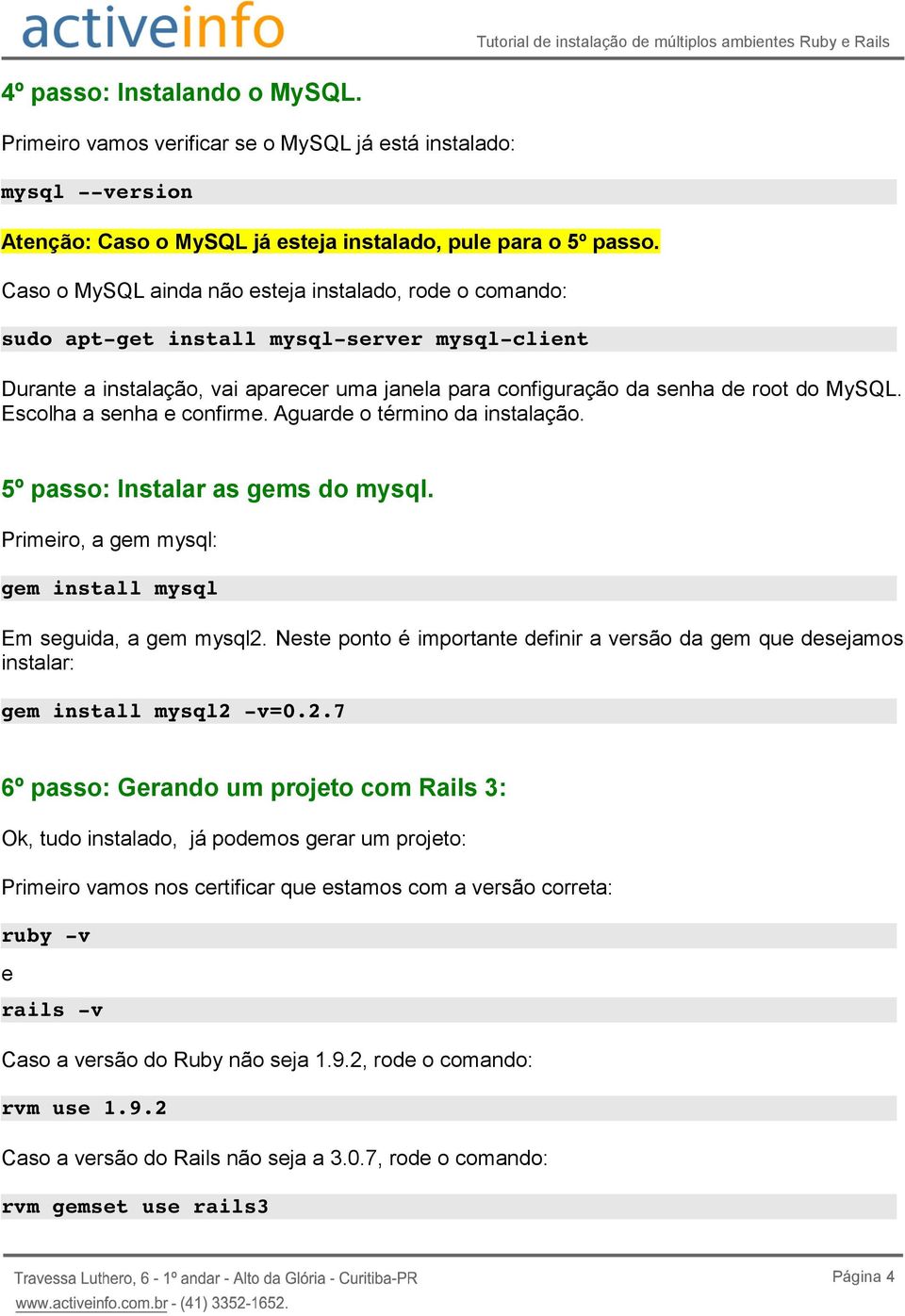 Escolha a senha e confirme. Aguarde o término da instalação. 5º passo: Instalar as gems do mysql. Primeiro, a gem mysql: gem install mysql Em seguida, a gem mysql2.