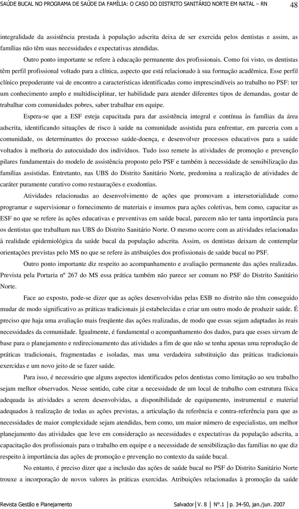 Como foi visto, os dentistas têm perfil profissional voltado para a clínica, aspecto que está relacionado à sua formação acadêmica.