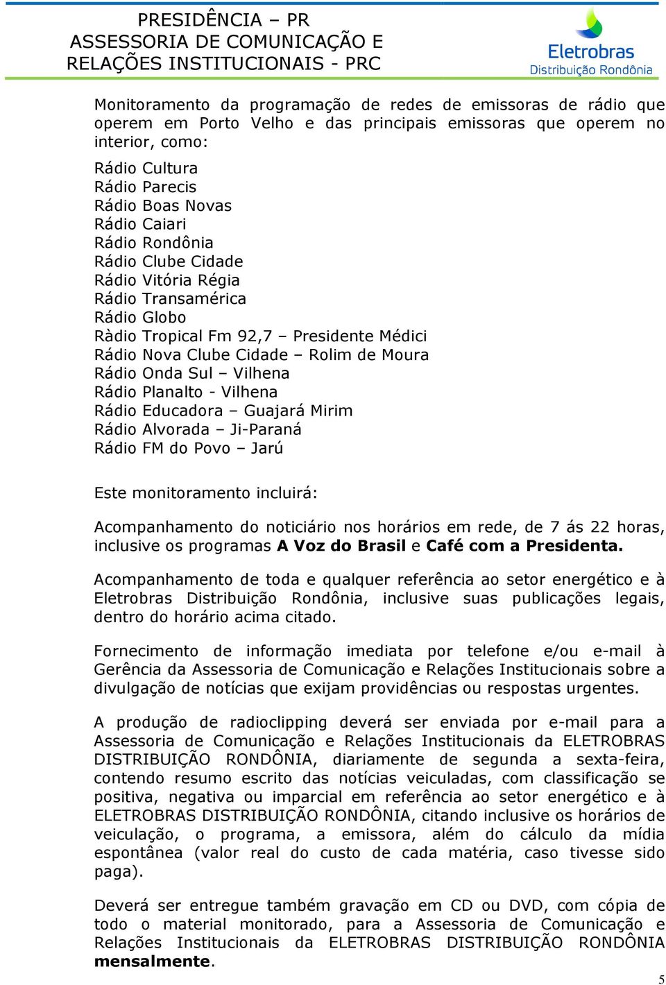 Rádio Planalto - Vilhena Rádio Educadora Guajará Mirim Rádio Alvorada Ji-Paraná Rádio FM do Povo Jarú Este monitoramento incluirá: Acompanhamento do noticiário nos horários em rede, de 7 ás 22 horas,