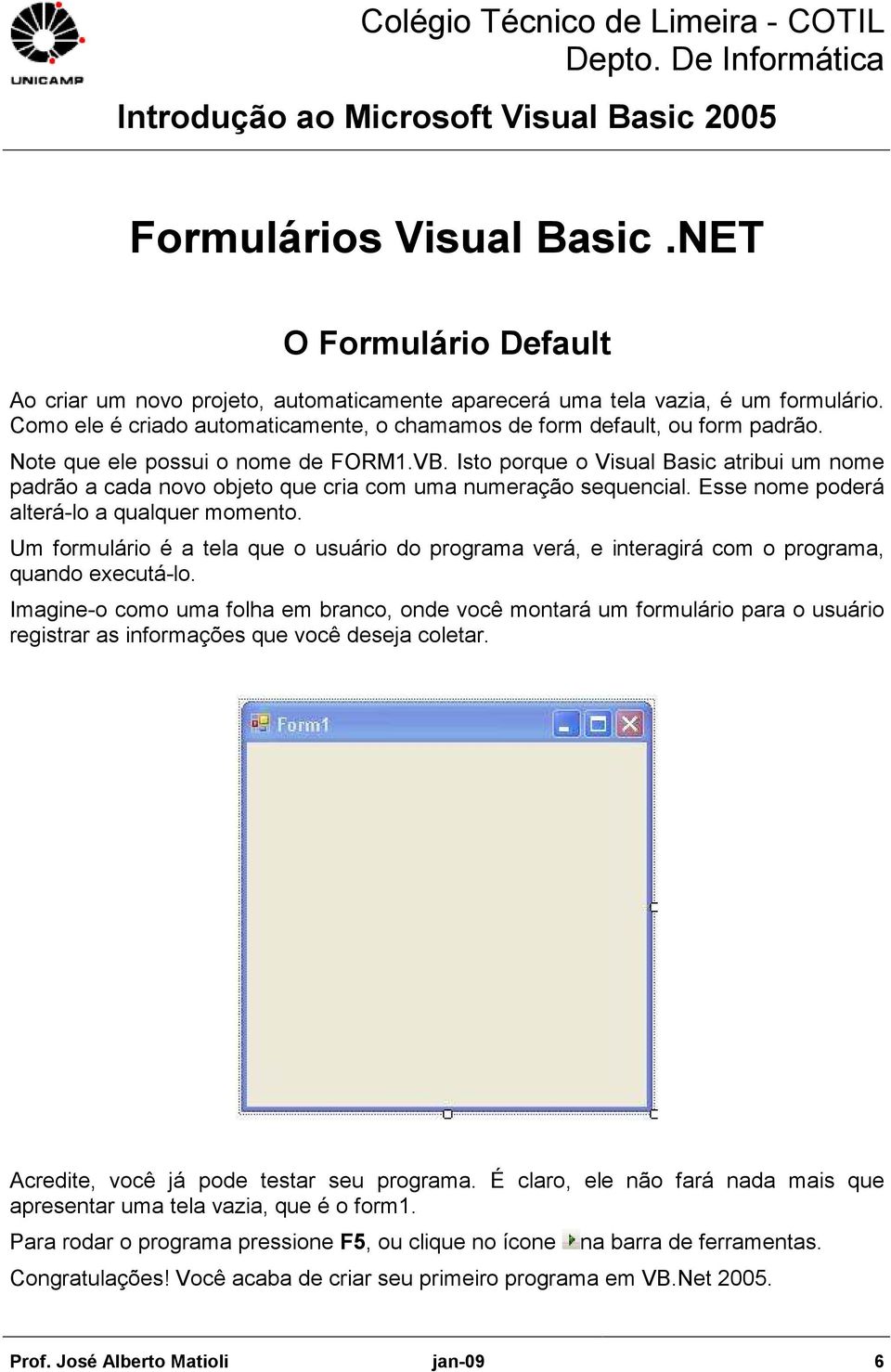 Isto porque o Visual Basic atribui um nome padrão a cada novo objeto que cria com uma numeração sequencial. Esse nome poderá alterá-lo a qualquer momento.