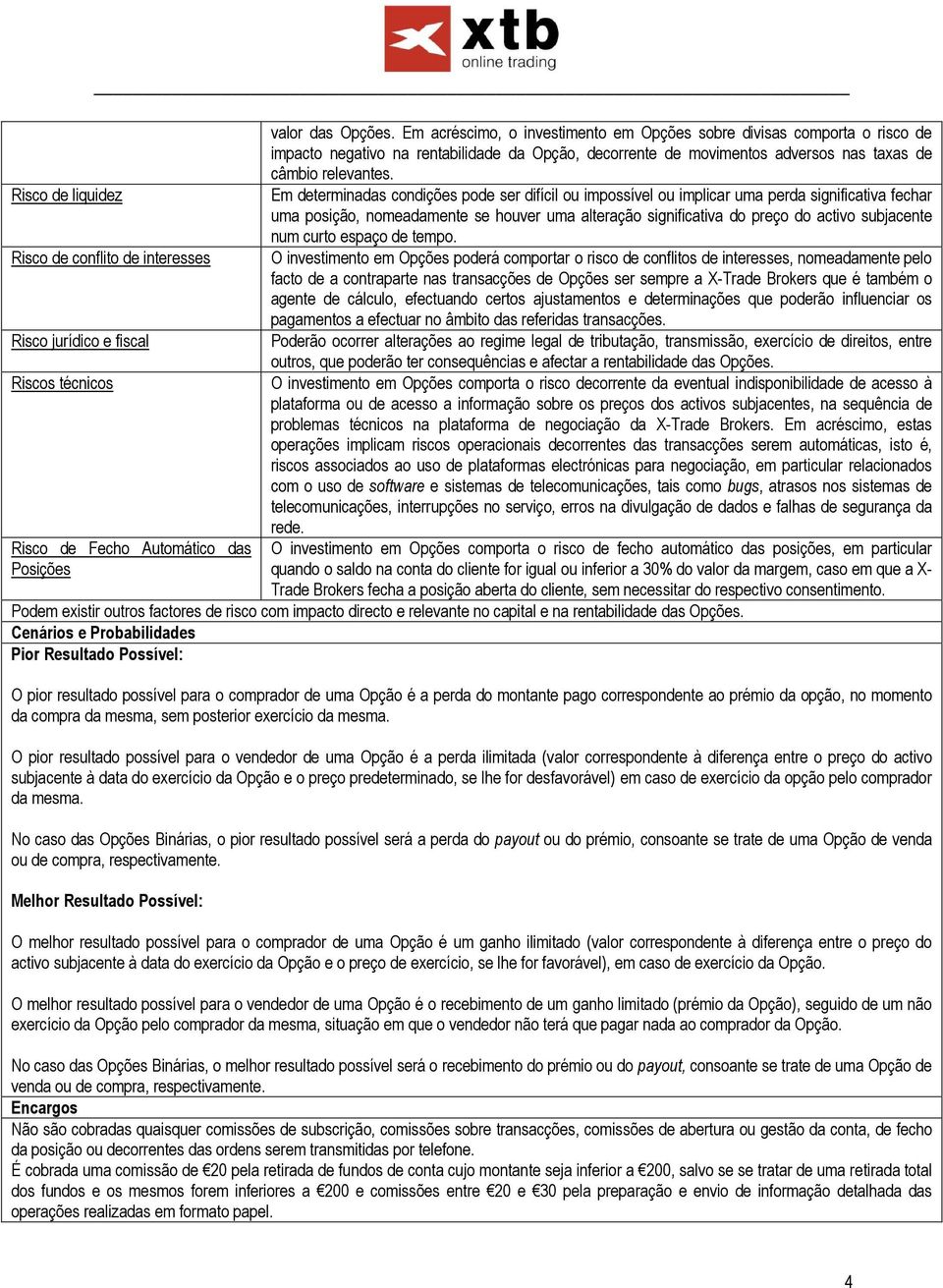 Em determinadas condições pode ser difícil ou impossível ou implicar uma perda significativa fechar uma posição, nomeadamente se houver uma alteração significativa do preço do activo subjacente num