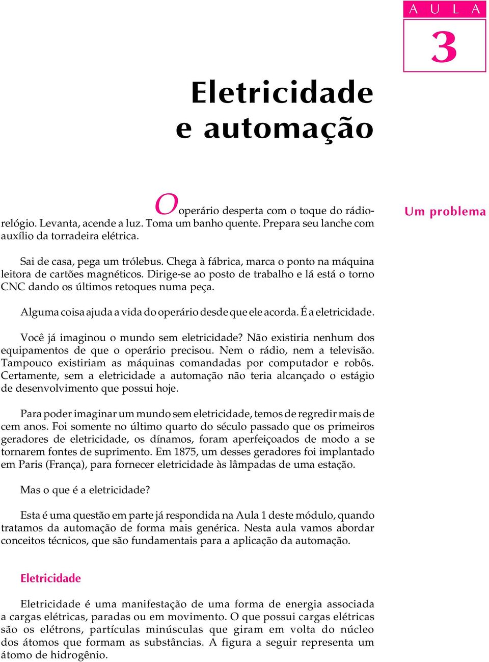 Dirige-se ao posto de trabalho e lá está o torno CNC dando os últimos retoques numa peça. Alguma coisa ajuda a vida do operário desde que ele acorda. É a eletricidade.