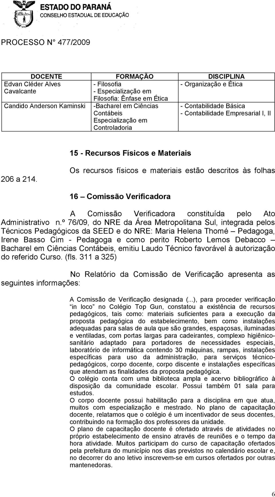 Os recursos físicos e materiais estão descritos às folhas 16 Comissão Verificadora A Comissão Verificadora constituída pelo Ato Administrativo n.