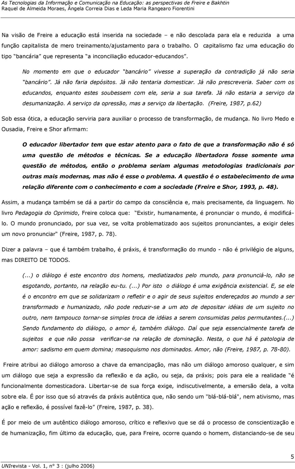 Já não faria depósitos. Já não tentaria domesticar. Já não prescreveria. Saber com os educandos, enquanto estes soubessem com ele, seria a sua tarefa. Já não estaria a serviço da desumanização.