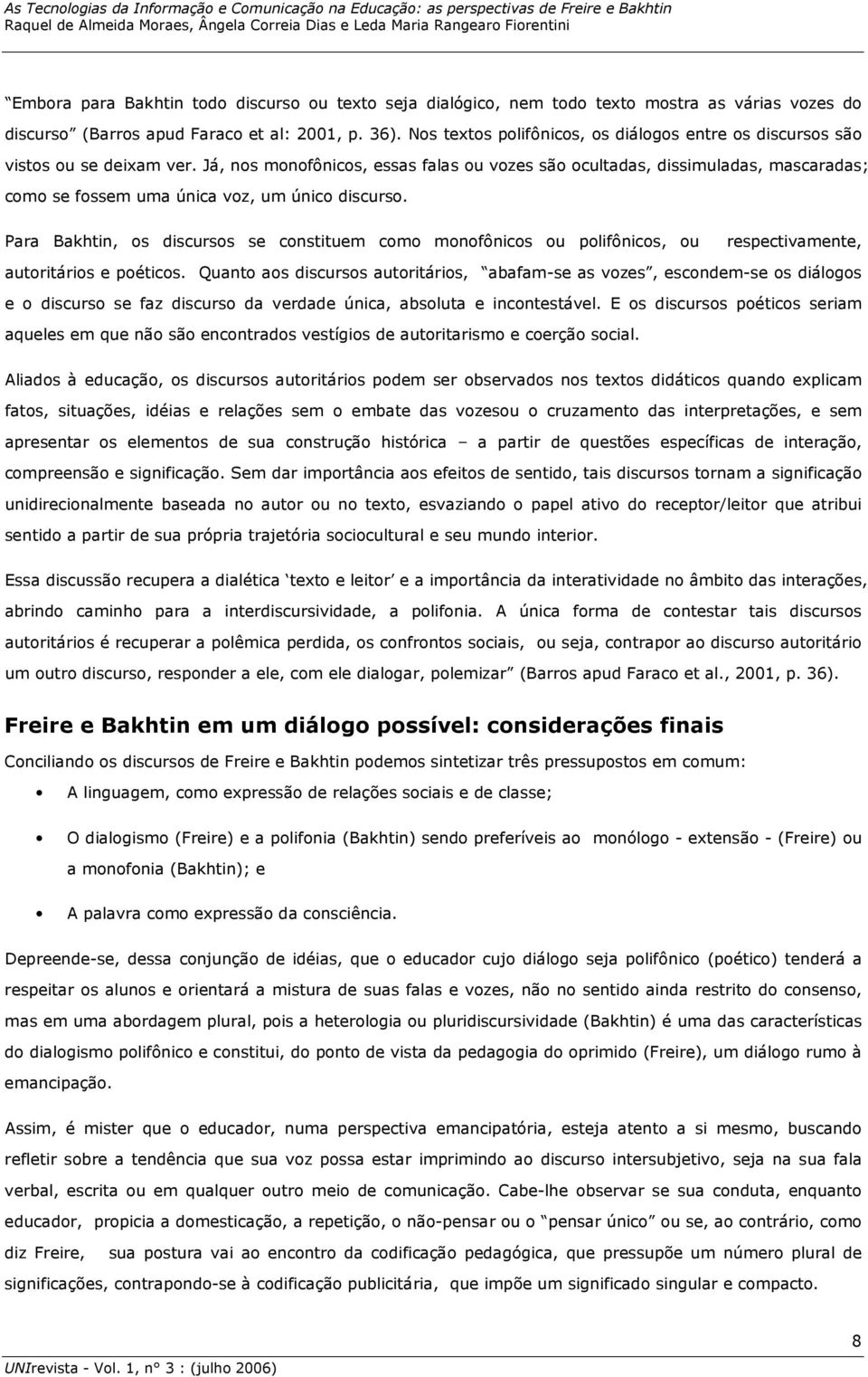 Já, nos monofônicos, essas falas ou vozes são ocultadas, dissimuladas, mascaradas; como se fossem uma única voz, um único discurso.