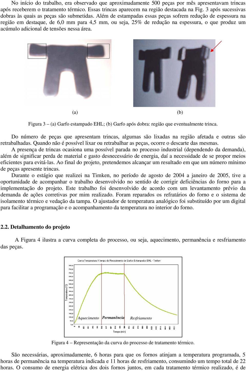 Além de estampadas essas peças sofrem redução de espessura na região em destaque, de 6,0 mm para 4,5 mm, ou seja, 25% de redução na espessura, o que produz um acúmulo adicional de tensões nessa área.