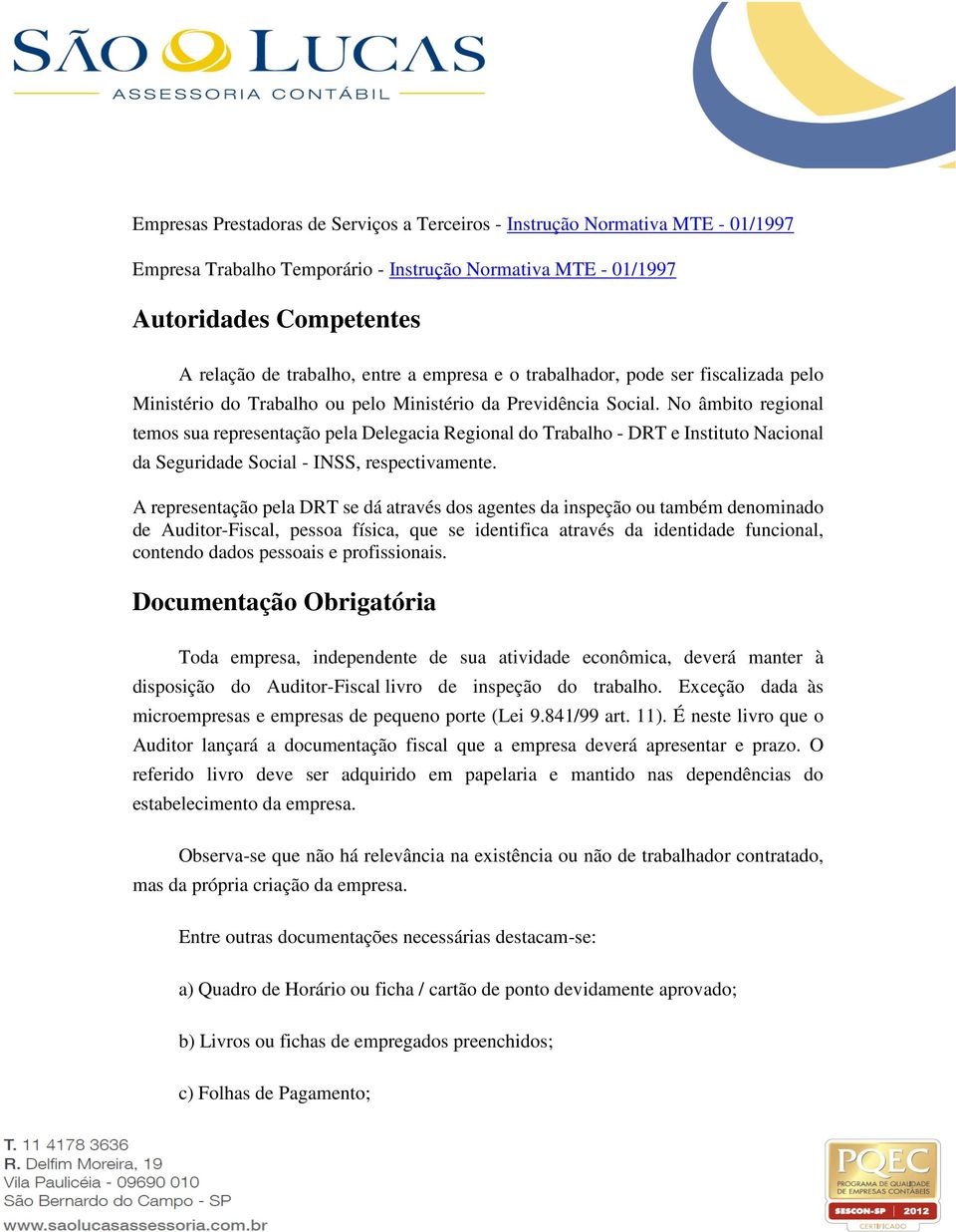 No âmbito regional temos sua representação pela Delegacia Regional do Trabalho - DRT e Instituto Nacional da Seguridade Social - INSS, respectivamente.