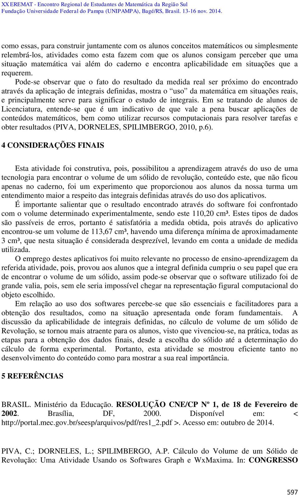 Pode-se observar que o fato do resultado da medida real ser próximo do encontrado através da aplicação de integrais definidas, mostra o uso da matemática em situações reais, e principalmente serve