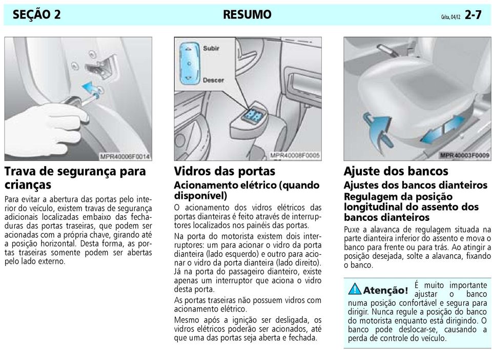 Vidros das portas Acionamento elétrico (quando disponível) O acionamento dos vidros elétricos das portas dianteiras é feito através de interruptores localizados nos painéis das portas.