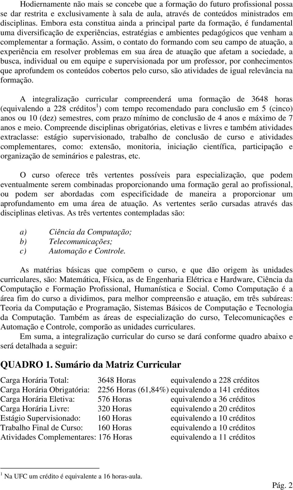 Assim, o contato do formando com seu campo de atuação, a experiência em resolver problemas em sua área de atuação que afetam a sociedade, a busca, individual ou em equipe e supervisionada por um