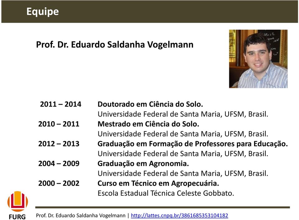 2012 2013 Graduação em Formação de Professores para Educação. Universidade Federal de Santa Maria, UFSM, Brasil. 2004 2009 Graduação em Agronomia.
