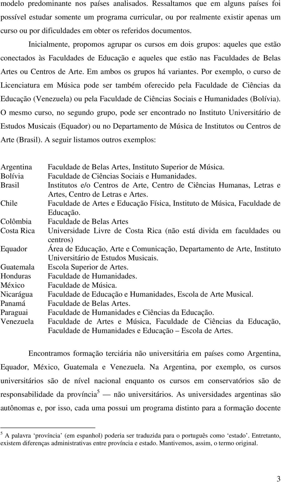 Inicialmente, propomos agrupar os cursos em dois grupos: aqueles que estão conectados às Faculdades de Educação e aqueles que estão nas Faculdades de Belas Artes ou Centros de Arte.