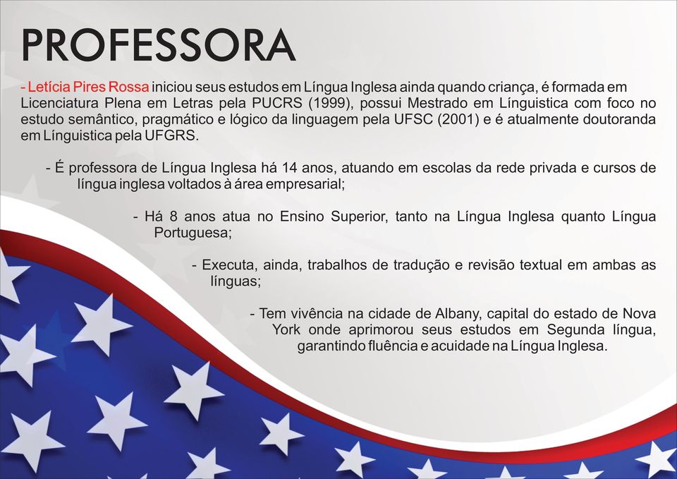 - É professora de Língua Inglesa há 14 anos, atuando em escolas da rede privada e cursos de língua inglesa voltados à área empresarial; - Há 8 anos atua no Ensino Superior, tanto na Língua