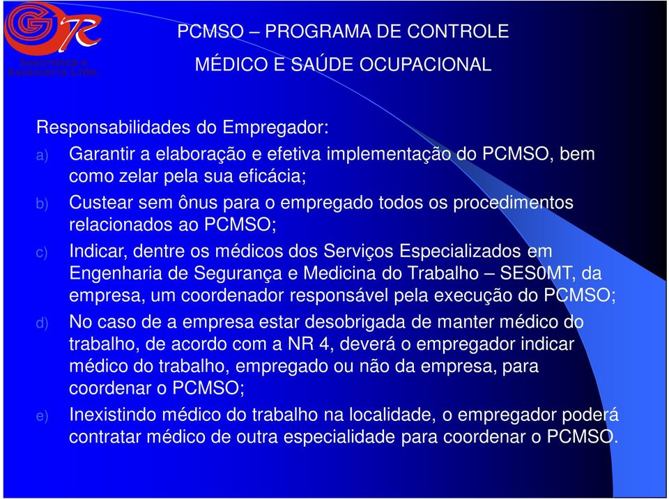 empresa, um coordenador responsável pela execução do PCMSO; d) No caso de a empresa estar desobrigada de manter médico do trabalho, de acordo com a NR 4, deverá o empregador indicar médico do