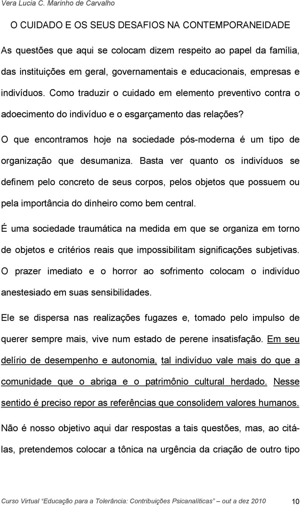 Basta ver quanto os indivíduos se definem pelo concreto de seus corpos, pelos objetos que possuem ou pela importância do dinheiro como bem central.