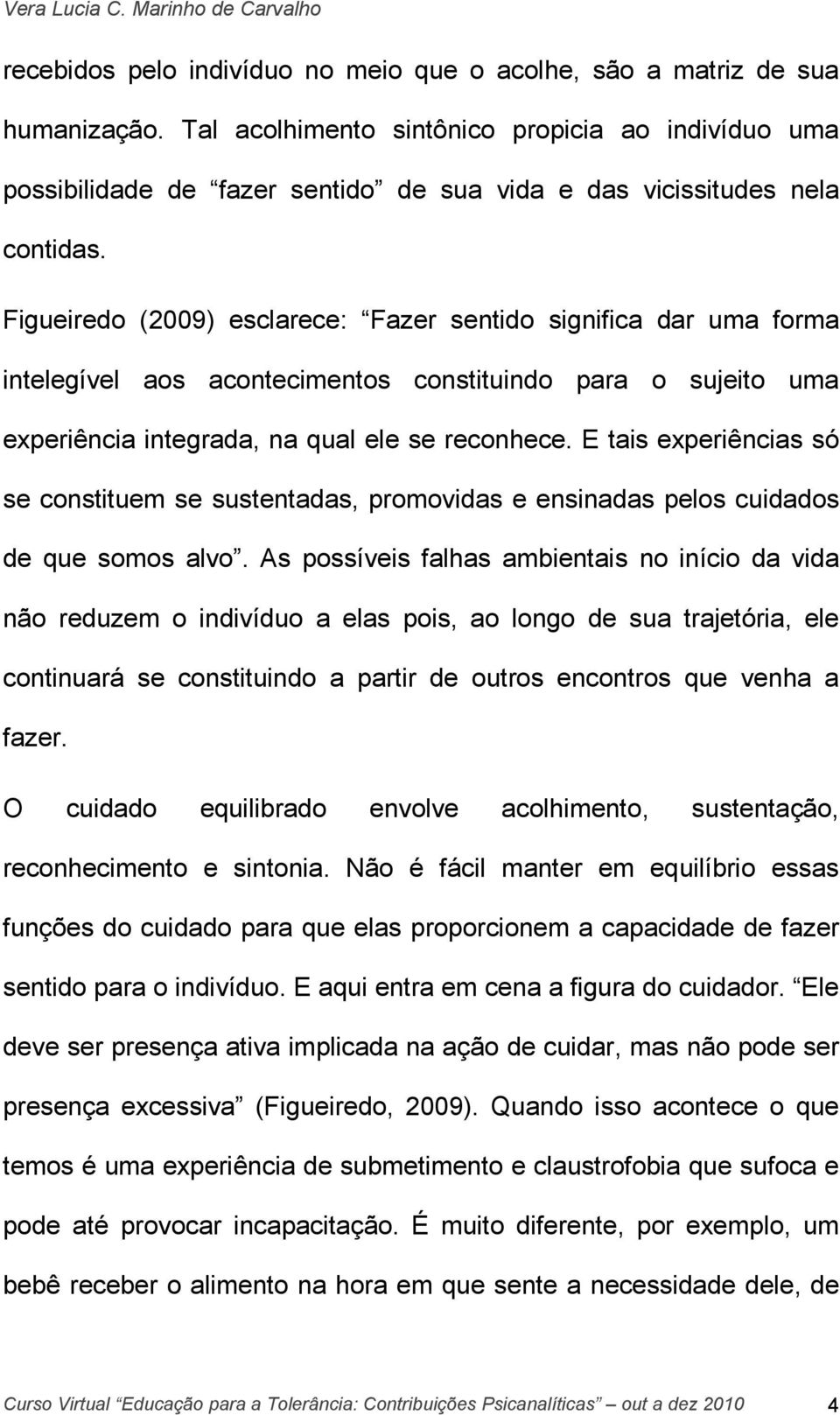 Figueiredo (2009) esclarece: Fazer sentido significa dar uma forma intelegível aos acontecimentos constituindo para o sujeito uma experiência integrada, na qual ele se reconhece.