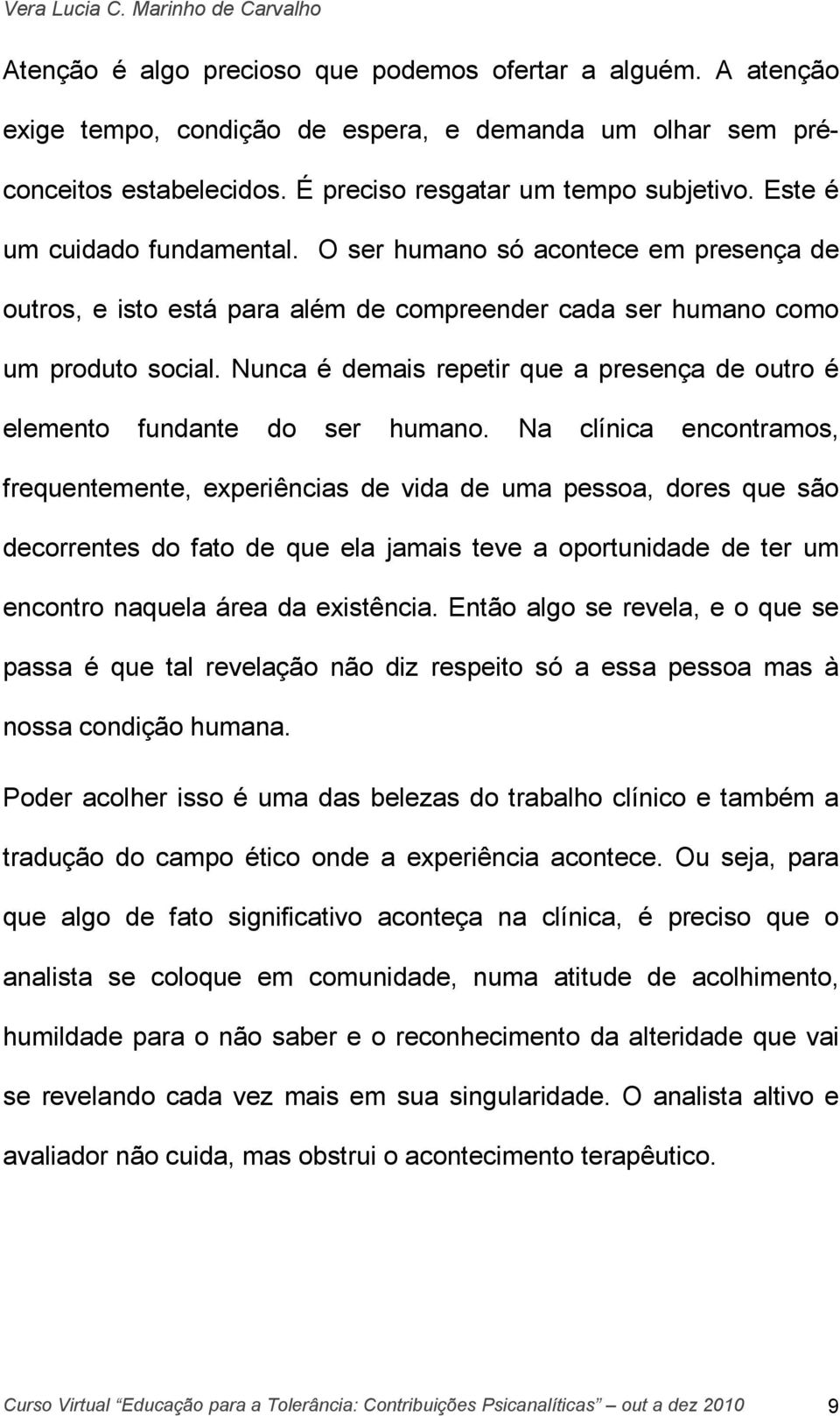 Nunca é demais repetir que a presença de outro é elemento fundante do ser humano.