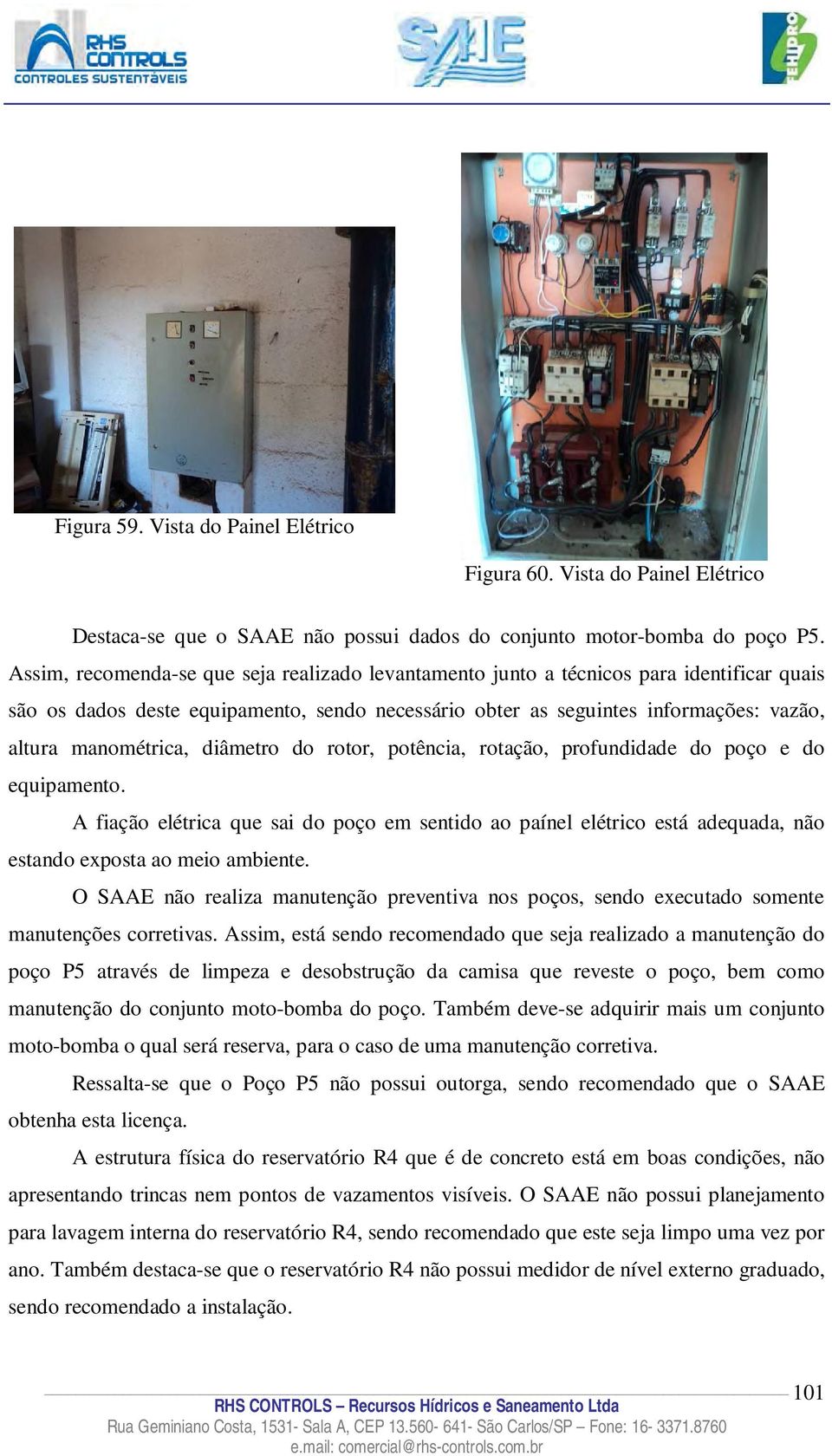 diâmetro do rotor, potência, rotação, profundidade do poço e do equipamento. A fiação elétrica que sai do poço em sentido ao paínel elétrico está adequada, não estando exposta ao meio ambiente.