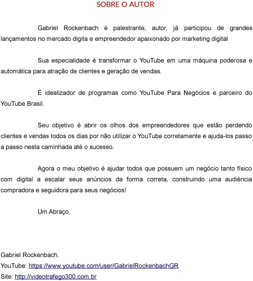 Seu objetivo é abrir os olhos dos empreendedores que estão perdendo clientes e vendas todos os dias por não utilizar o YouTube corretamente e ajuda-los passo a passo nesta caminhada até o sucesso.