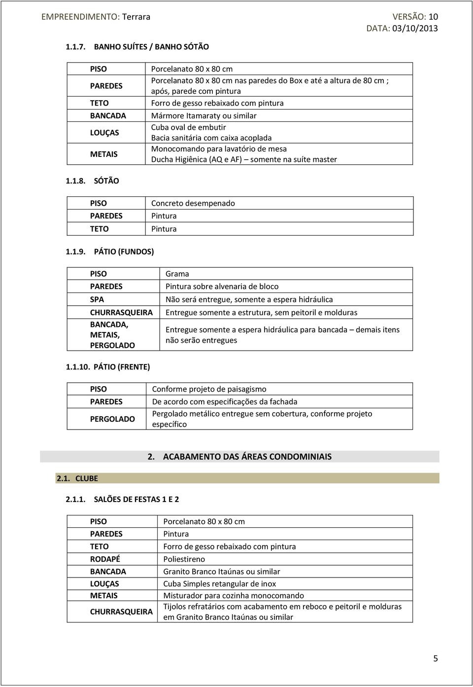 sanitária com caixa acoplada Monocomando para lavatório de mesa Ducha Higiênica (AQ e AF) somente na suíte master 1.1.8. SÓTÃO Concreto desempenado 1.1.9.