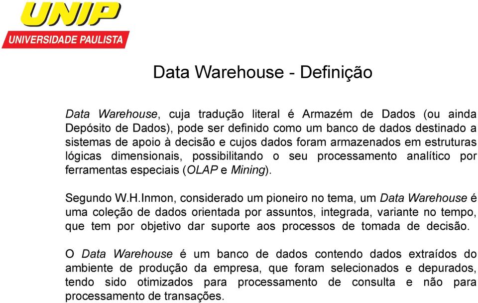 Inmon, considerado um pioneiro no tema, um Data Warehouse é uma coleção de dados orientada por assuntos, integrada, variante no tempo, que tem por objetivo dar suporte aos processos de tomada de