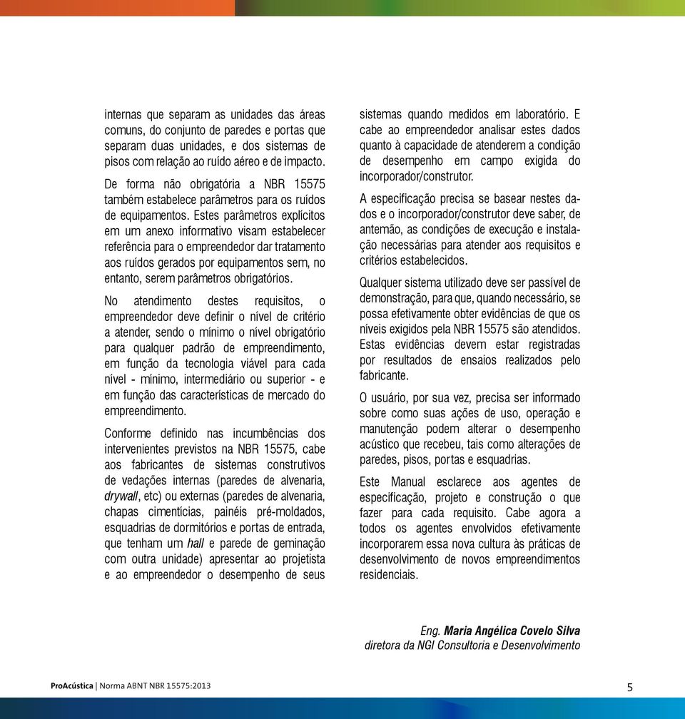 Estes parâmetros explícitos em um anexo informativo visam estabelecer referência para o empreendedor dar tratamento aos ruídos gerados por equipamentos sem, no entanto, serem parâmetros obrigatórios.