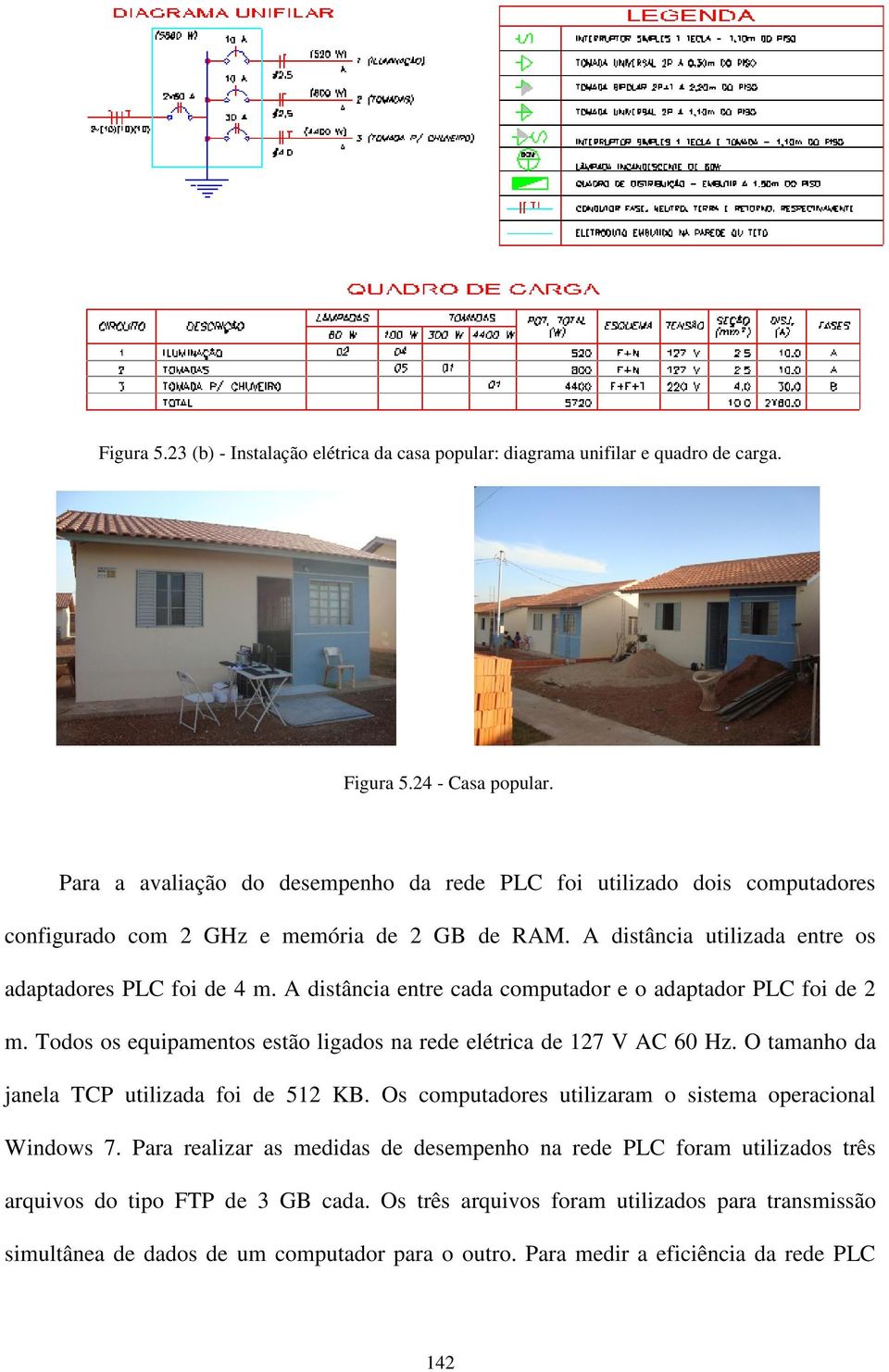 A distância entre cada computador e o adaptador PLC foi de 2 m. Todos os equipamentos estão ligados na rede elétrica de 127 V AC 60 Hz. O tamanho da janela TCP utilizada foi de 512 KB.