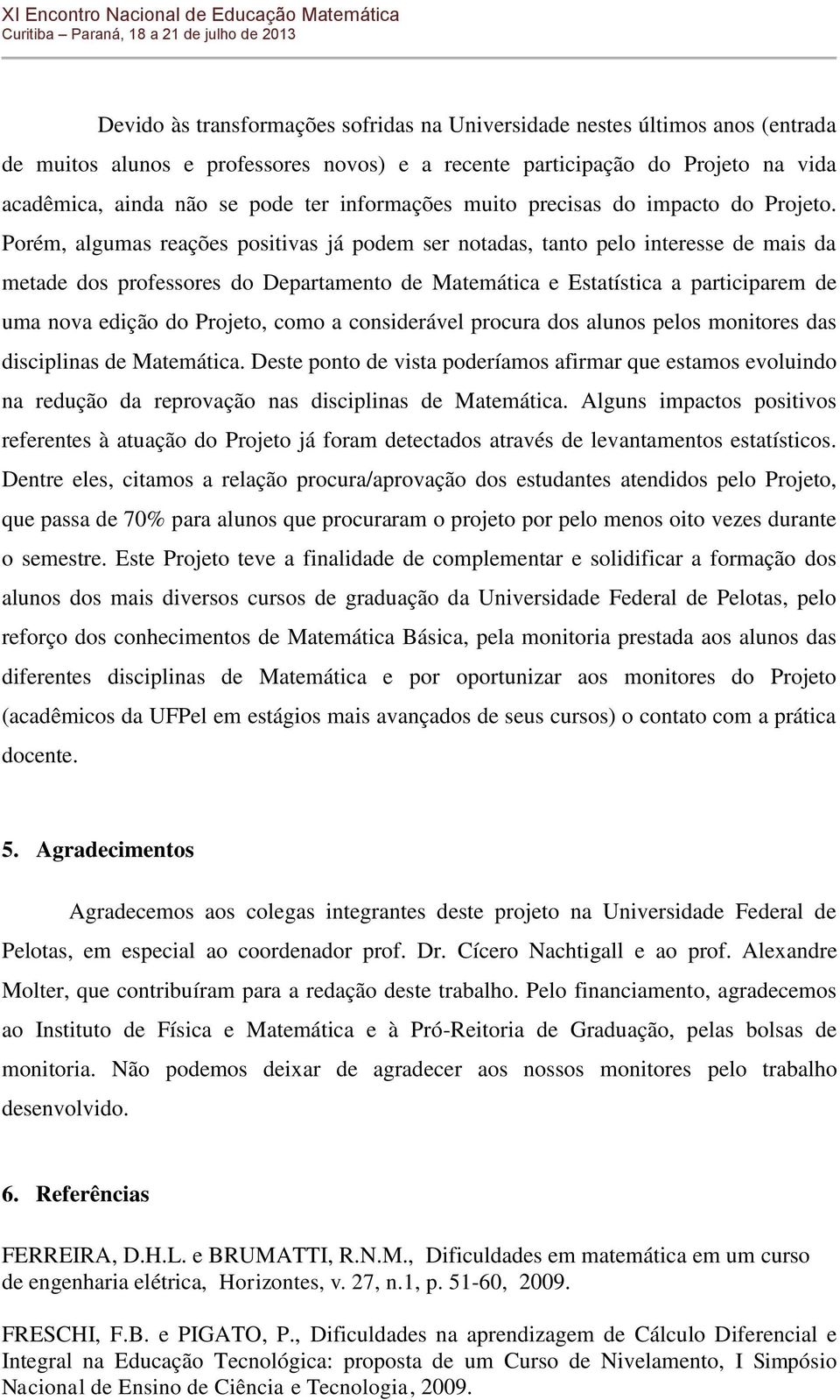 Porém, algumas reações positivas já podem ser notadas, tanto pelo interesse de mais da metade dos professores do Departamento de Matemática e Estatística a participarem de uma nova edição do Projeto,