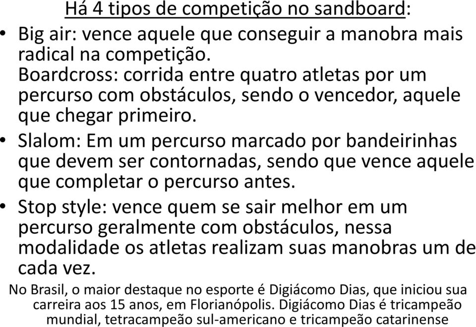 Slalom: Em um percurso marcado por bandeirinhas que devem ser contornadas, sendo que vence aquele que completar o percurso antes.