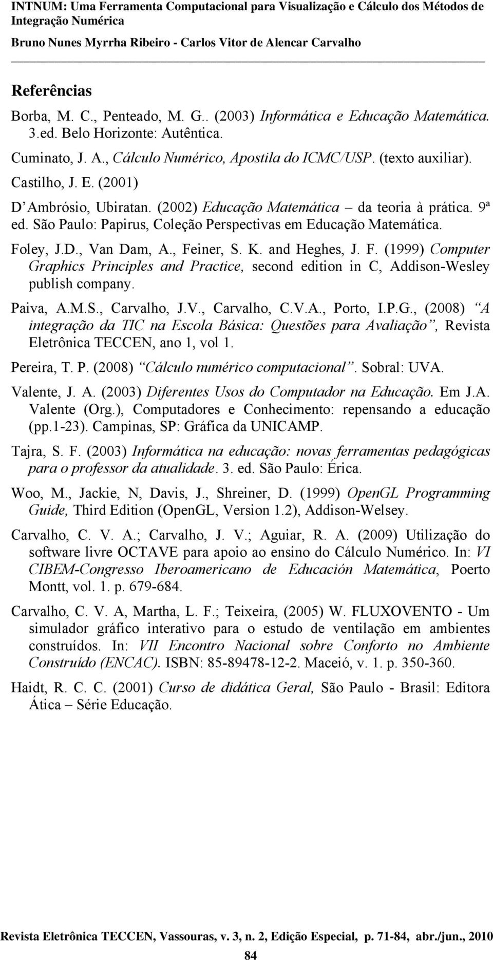 , Feiner, S. K. and Heghes, J. F. (1999) Computer Graphics Principles and Practice, second edition in C, Addison-Wesley publish company. Paiva, A.M.S., Carvalho, J.V., Carvalho, C.V.A., Porto, I.P.G., (2008) A integração da TIC na Escola Básica: Questões para Avaliação, Revista Eletrônica TECCEN, ano 1, vol 1.