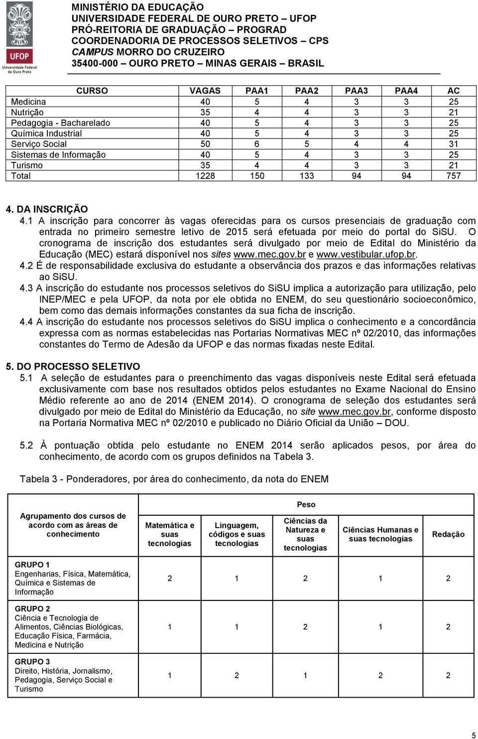 1 A inscrição para concorrer às vagas oferecidas para os cursos presenciais de graduação com entrada no primeiro semestre letivo de 2015 será efetuada por meio do portal do SiSU.