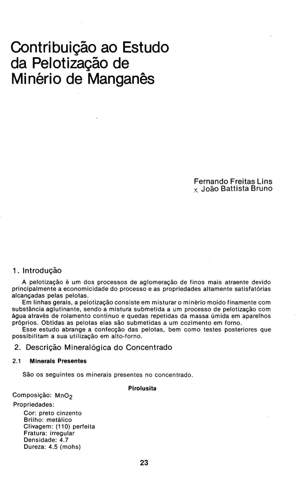 Em linhas gerais, a pelotização consiste em misturar o minério moído finamente com substãncia aglutinante, sendo a mistura submetida a um processo de pelotização com água através de rolamento